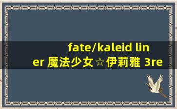 fate/kaleid liner 魔法少女☆伊莉雅 3rei!!